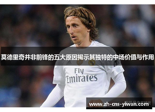 莫德里奇并非前锋的五大原因揭示其独特的中场价值与作用