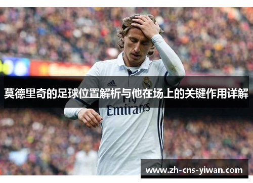 莫德里奇的足球位置解析与他在场上的关键作用详解