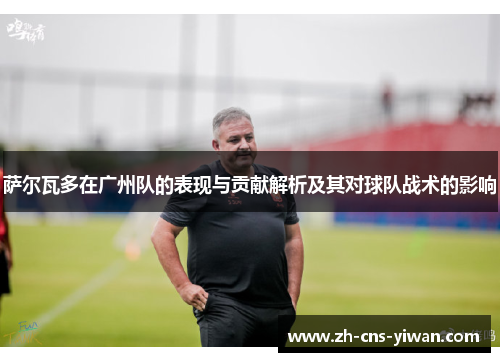 萨尔瓦多在广州队的表现与贡献解析及其对球队战术的影响