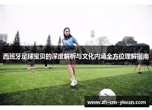 西班牙足球宝贝的深度解析与文化内涵全方位理解指南
