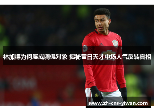 林加德为何屡成调侃对象 揭秘昔日天才中场人气反转真相