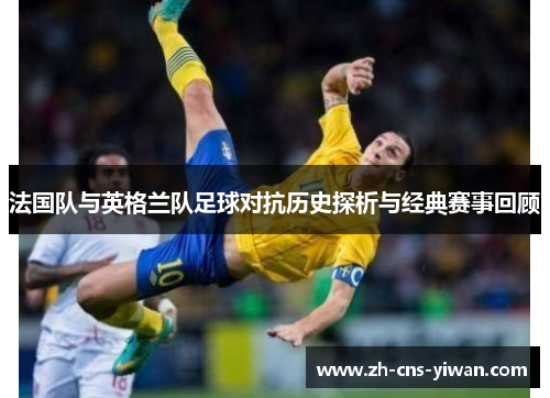 法国队与英格兰队足球对抗历史探析与经典赛事回顾