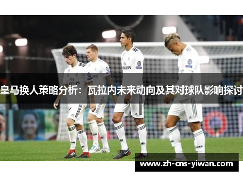 皇马换人策略分析:瓦拉内未来动向及其对球队影响探讨 皇马换人策略分析:瓦拉内未来动向及其对球队影响探讨