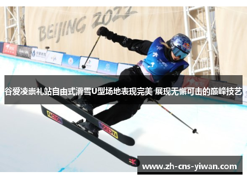 谷爱凌崇礼站自由式滑雪U型场地表现完美 展现无懈可击的巅峰技艺