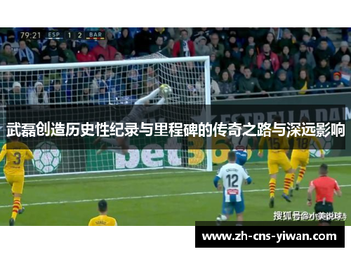 武磊创造历史性纪录与里程碑的传奇之路与深远影响