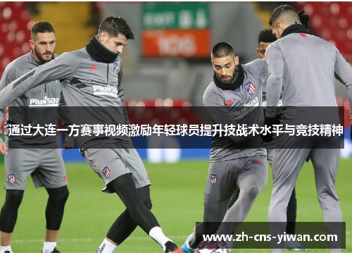 通过大连一方赛事视频激励年轻球员提升技战术水平与竞技精神