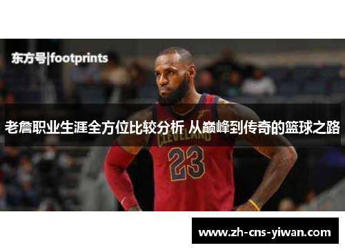 老詹职业生涯全方位比较分析 从巅峰到传奇的篮球之路