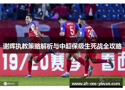 谢晖执教策略解析与中超保级生死战全攻略 谢晖执教策略解析与中超保级生死战全攻略