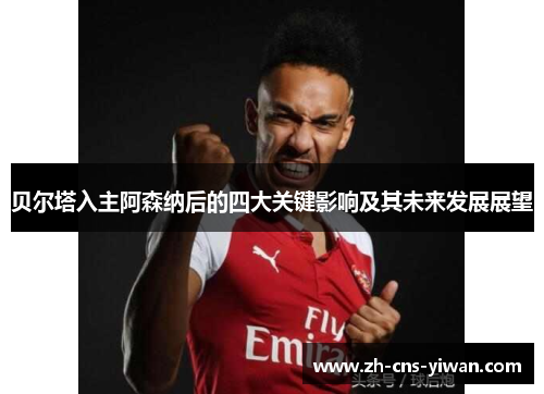 贝尔塔入主阿森纳后的四大关键影响及其未来发展展望 贝尔塔入主阿森纳后的四大关键影响及其未来发展展望