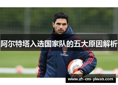 阿尔特塔入选国家队的五大原因解析 阿尔特塔入选国家队的五大原因解析