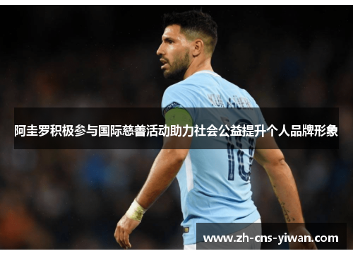 阿圭罗积极参与国际慈善活动助力社会公益提升个人品牌形象 阿圭罗积极参与国际慈善活动助力社会公益提升个人品牌形象