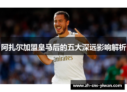 阿扎尔加盟皇马后的五大深远影响解析 阿扎尔加盟皇马后的五大深远影响解析