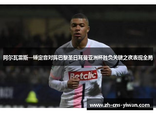 阿尔瓦雷斯一锤定音对阵巴黎圣日耳曼亚洲杯胜负关键之夜表现全局