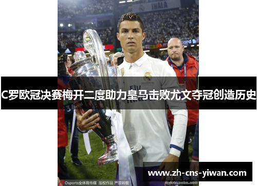 C罗欧冠决赛梅开二度助力皇马击败尤文夺冠创造历史
