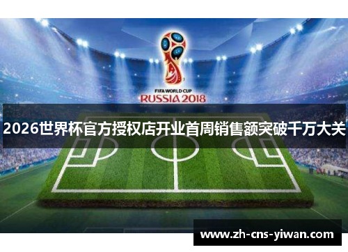 2026世界杯官方授权店开业首周销售额突破千万大关 2026世界杯官方授权店开业首周销售额突破千万大关