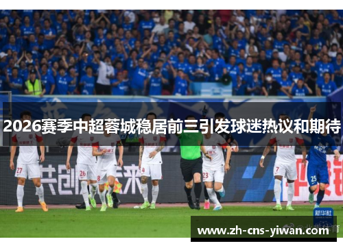 2026赛季中超蓉城稳居前三引发球迷热议和期待 2026赛季中超蓉城稳居前三引发球迷热议和期待
