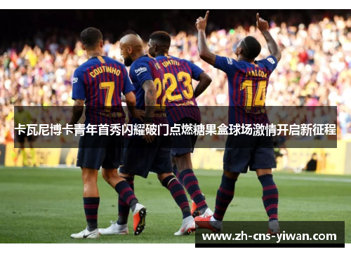 卡瓦尼博卡青年首秀闪耀破门点燃糖果盒球场激情开启新征程 卡瓦尼博卡青年首秀闪耀破门点燃糖果盒球场激情开启新征程
